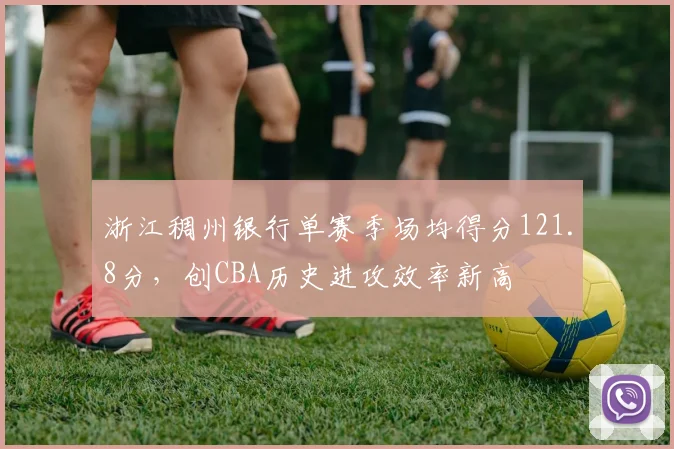 浙江稠州银行单赛季场均得分121.8分，创CBA历史进攻效率新高