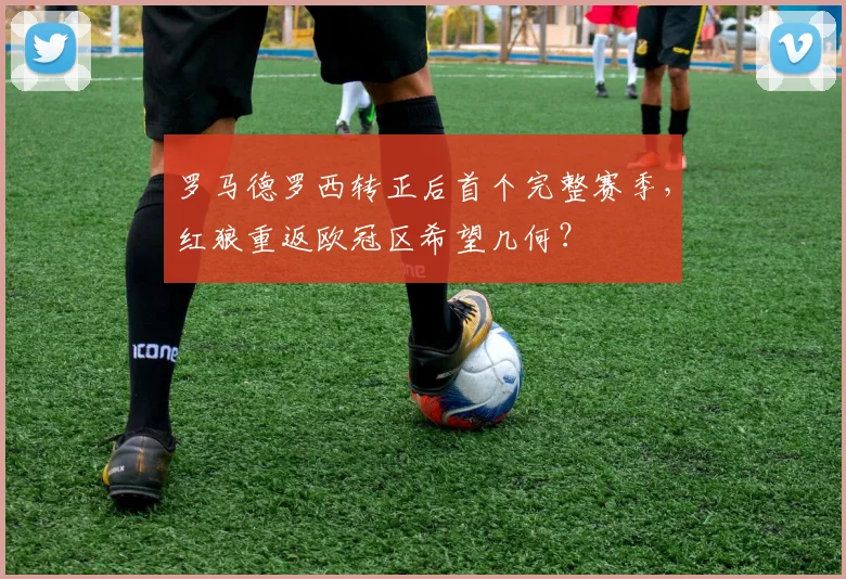 罗马德罗西转正后首个完整赛季，红狼重返欧冠区希望几何？