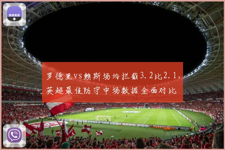 罗德里vs赖斯场均拦截3.2比2.1，英超最佳防守中场数据全面对比