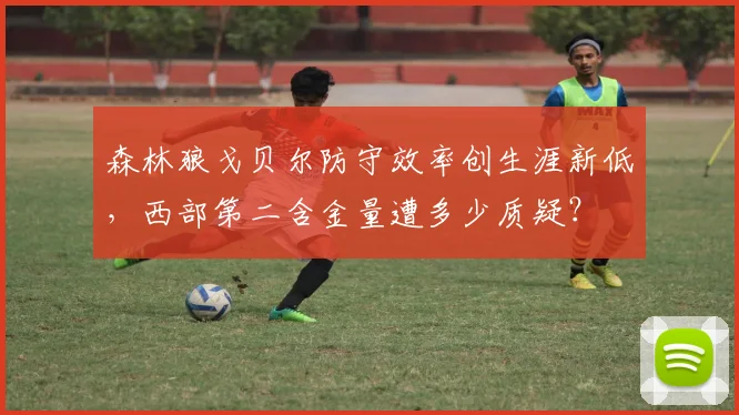 森林狼戈贝尔防守效率创生涯新低,西部第二含金量遭多少质疑?