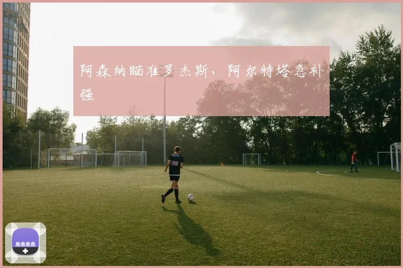 阿森纳瞄准罗杰斯，阿尔特塔急补强