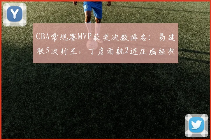 CBA常规赛MVP获奖次数排名：易建联5次封王，丁彦雨航2连庄成经典
