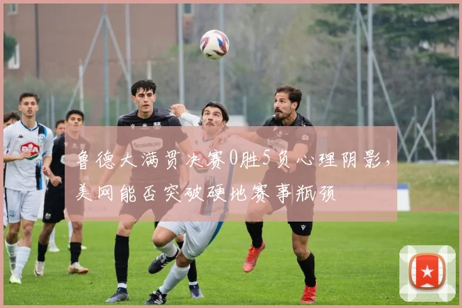 鲁德大满贯决赛0胜5负心理阴影，美网能否突破硬地赛事瓶颈