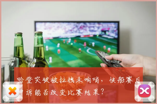 哈登突破被拉拽未响哨，快船赛后申诉能否改变比赛结果？